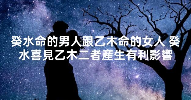 癸水命的男人跟乙木命的女人 癸水喜見乙木二者産生有利影響